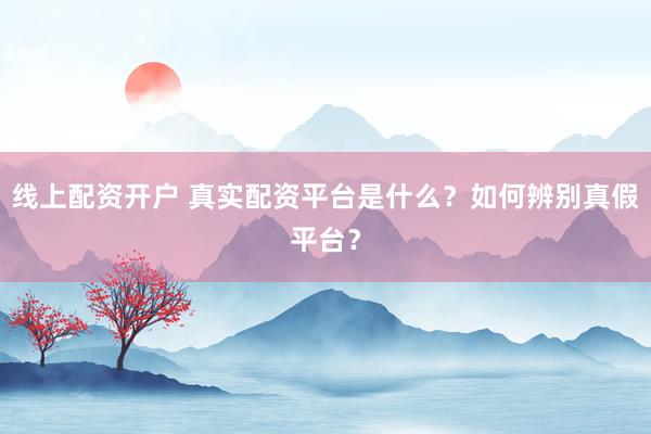线上配资开户 真实配资平台是什么？如何辨别真假平台？