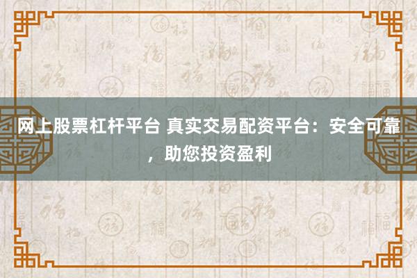 网上股票杠杆平台 真实交易配资平台：安全可靠，助您投资盈利