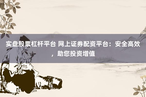 实盘股票杠杆平台 网上证券配资平台：安全高效，助您投资增值