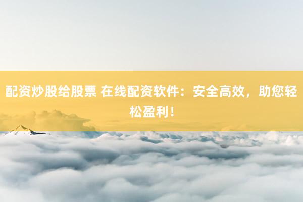 配资炒股给股票 在线配资软件：安全高效，助您轻松盈利！