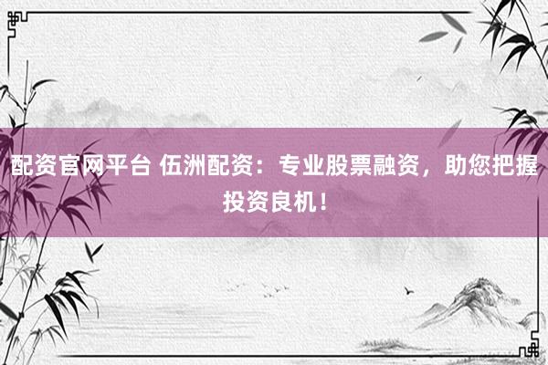 配资官网平台 伍洲配资：专业股票融资，助您把握投资良机！