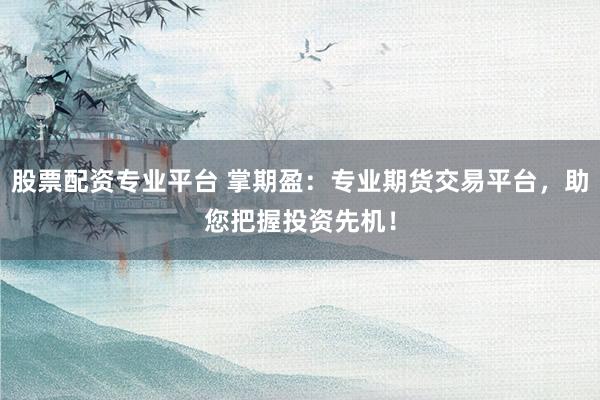 股票配资专业平台 掌期盈：专业期货交易平台，助您把握投资先机！
