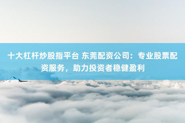 十大杠杆炒股指平台 东莞配资公司：专业股票配资服务，助力投资者稳健盈利