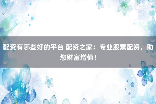 配资有哪些好的平台 配资之家：专业股票配资，助您财富增值！