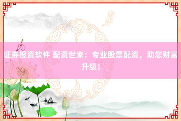 证券投资软件 配资世家：专业股票配资，助您财富升级！