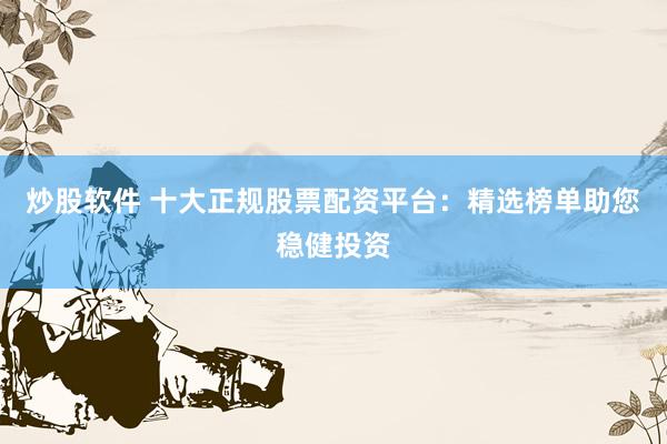 炒股软件 十大正规股票配资平台：精选榜单助您稳健投资
