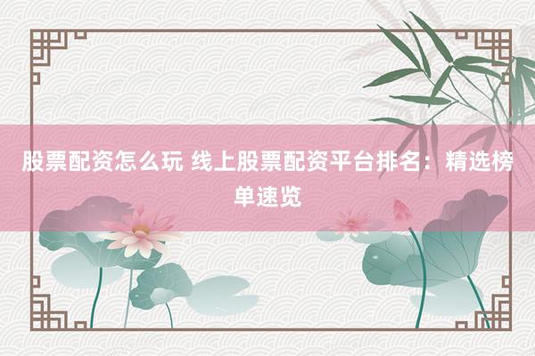 股票配资怎么玩 线上股票配资平台排名：精选榜单速览