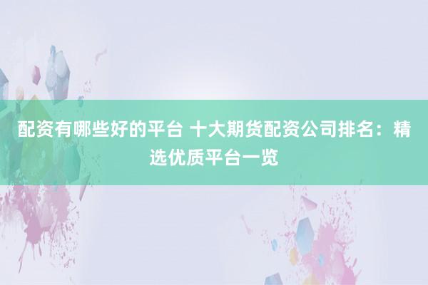 配资有哪些好的平台 十大期货配资公司排名：精选优质平台一览