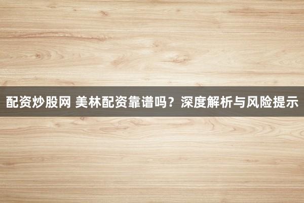 配资炒股网 美林配资靠谱吗？深度解析与风险提示