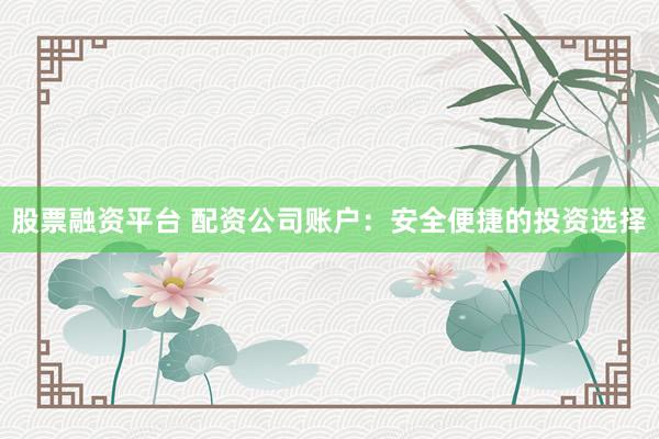 股票融资平台 配资公司账户：安全便捷的投资选择