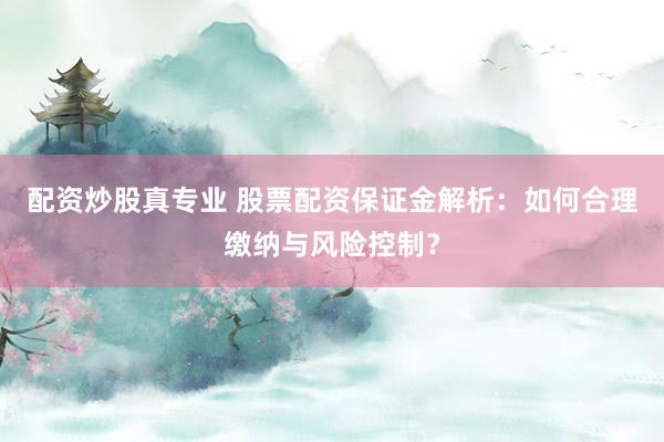 配资炒股真专业 股票配资保证金解析：如何合理缴纳与风险控制？