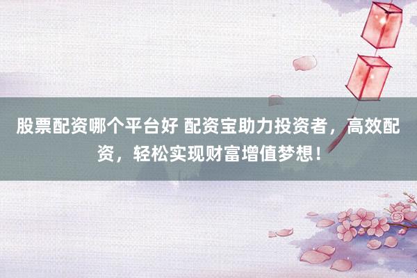 股票配资哪个平台好 配资宝助力投资者，高效配资，轻松实现财富增值梦想！