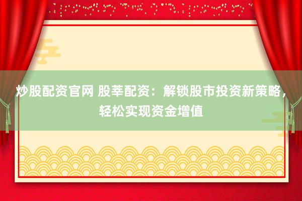 炒股配资官网 股莘配资：解锁股市投资新策略，轻松实现资金增值