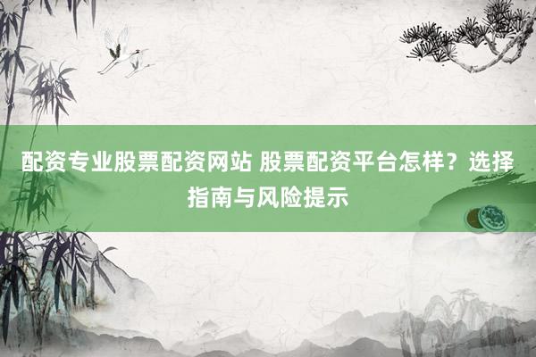 配资专业股票配资网站 股票配资平台怎样？选择指南与风险提示