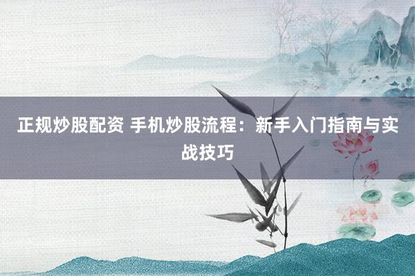 正规炒股配资 手机炒股流程：新手入门指南与实战技巧