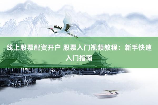 线上股票配资开户 股票入门视频教程：新手快速入门指南