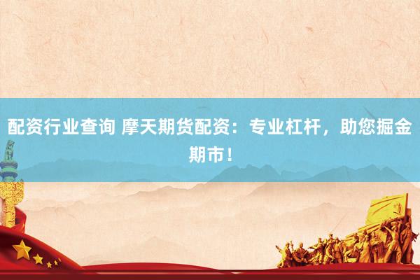 配资行业查询 摩天期货配资：专业杠杆，助您掘金期市！
