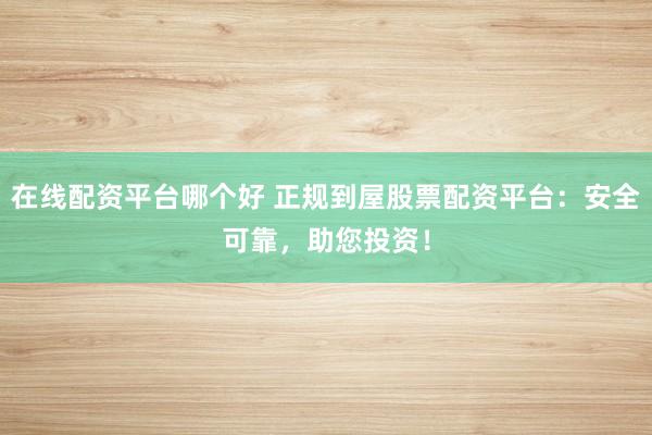 在线配资平台哪个好 正规到屋股票配资平台：安全可靠，助您投资！