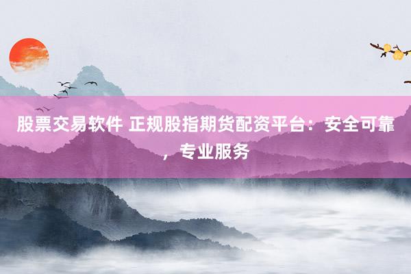 股票交易软件 正规股指期货配资平台：安全可靠，专业服务