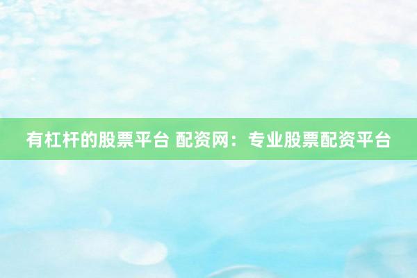 有杠杆的股票平台 配资网：专业股票配资平台