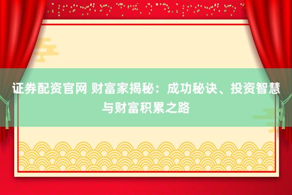 证券配资官网 财富家揭秘：成功秘诀、投资智慧与财富积累之路