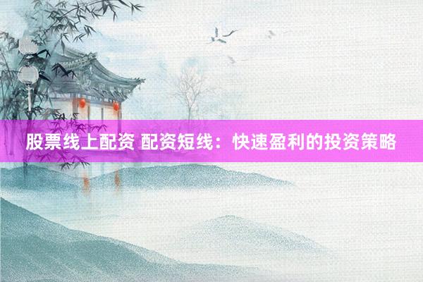股票线上配资 配资短线：快速盈利的投资策略