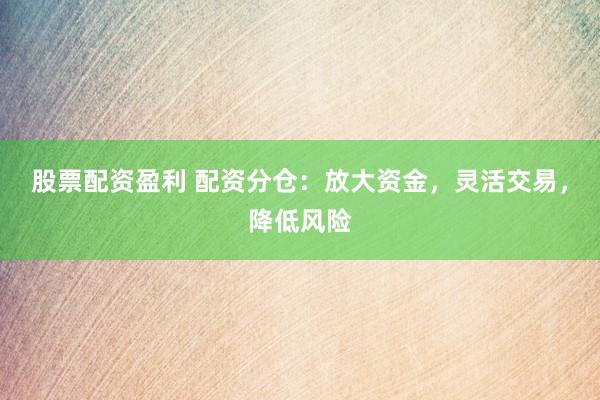 股票配资盈利 配资分仓：放大资金，灵活交易，降低风险