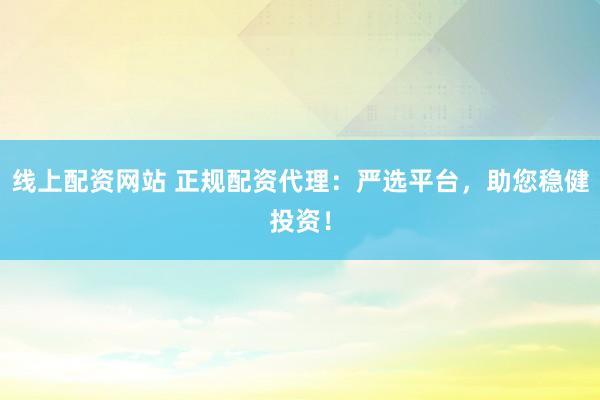 线上配资网站 正规配资代理：严选平台，助您稳健投资！