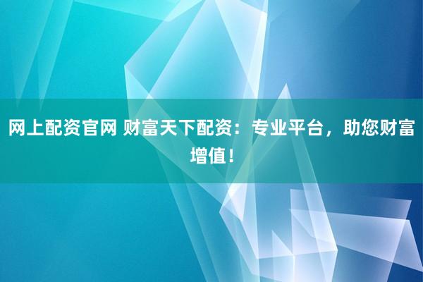 网上配资官网 财富天下配资：专业平台，助您财富增值！