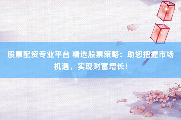 股票配资专业平台 精选股票策略：助您把握市场机遇，实现财富增长！