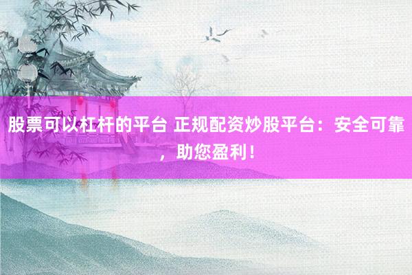 股票可以杠杆的平台 正规配资炒股平台：安全可靠，助您盈利！