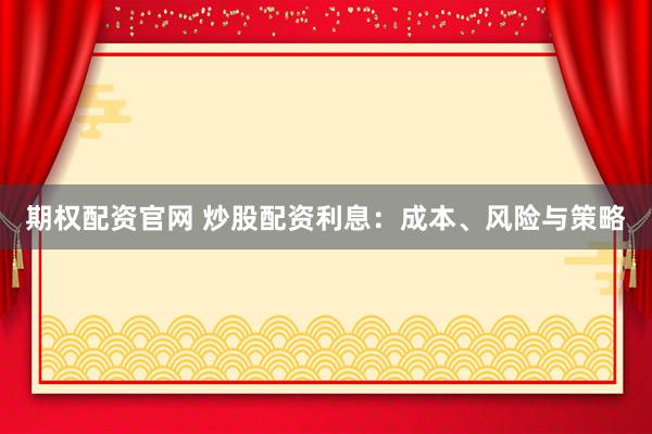 期权配资官网 炒股配资利息：成本、风险与策略