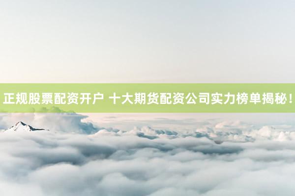正规股票配资开户 十大期货配资公司实力榜单揭秘！