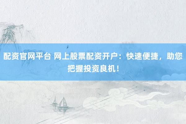配资官网平台 网上股票配资开户：快速便捷，助您把握投资良机！
