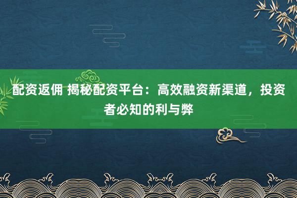 配资返佣 揭秘配资平台：高效融资新渠道，投资者必知的利与弊