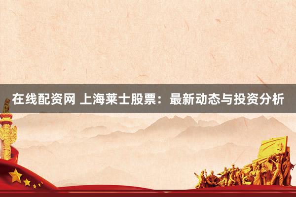 在线配资网 上海莱士股票：最新动态与投资分析