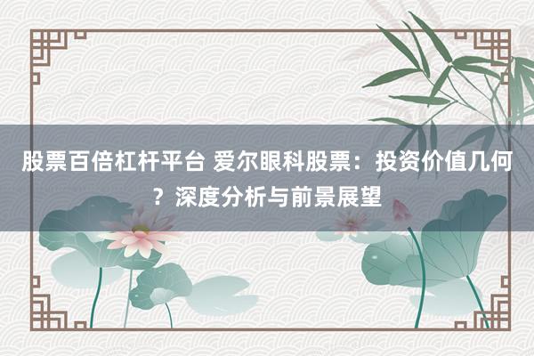 股票百倍杠杆平台 爱尔眼科股票：投资价值几何？深度分析与前景展望