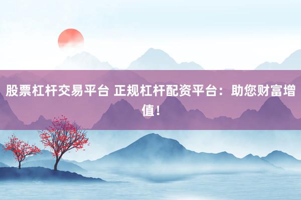股票杠杆交易平台 正规杠杆配资平台：助您财富增值！