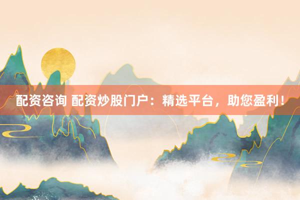 配资咨询 配资炒股门户：精选平台，助您盈利！