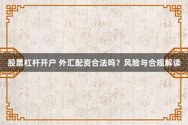 股票杠杆开户 外汇配资合法吗？风险与合规解读