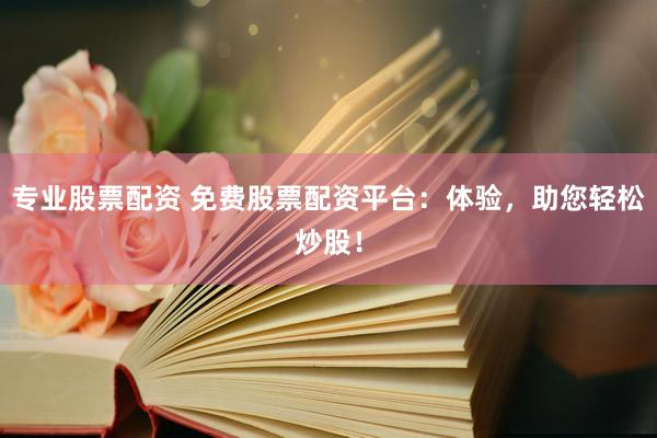 专业股票配资 免费股票配资平台：体验，助您轻松炒股！