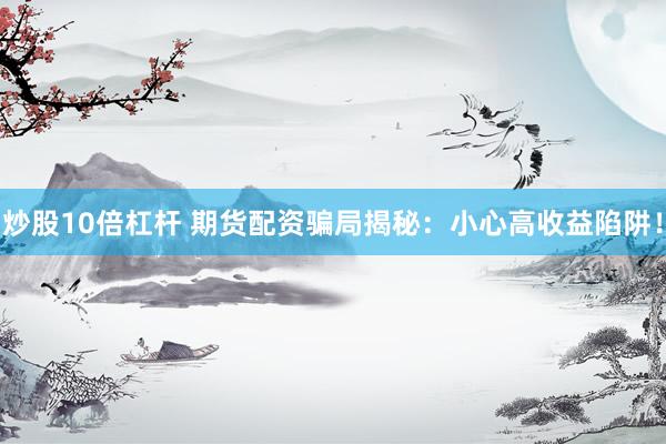 炒股10倍杠杆 期货配资骗局揭秘：小心高收益陷阱！