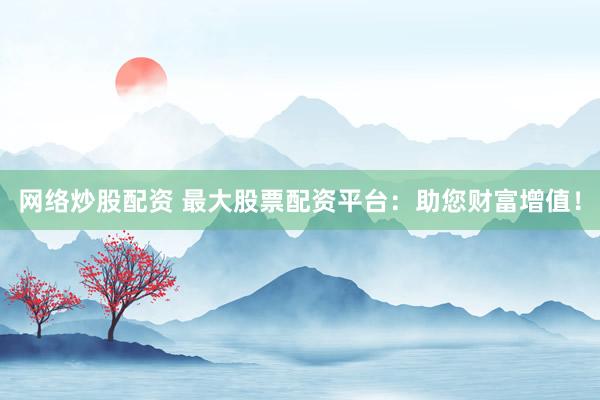 网络炒股配资 最大股票配资平台：助您财富增值！