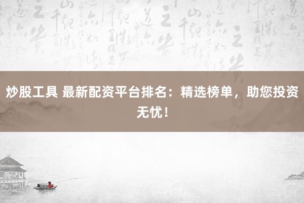 炒股工具 最新配资平台排名：精选榜单，助您投资无忧！