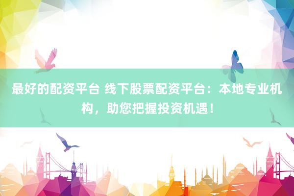 最好的配资平台 线下股票配资平台：本地专业机构，助您把握投资机遇！