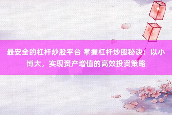 最安全的杠杆炒股平台 掌握杠杆炒股秘诀：以小博大，实现资产增值的高效投资策略