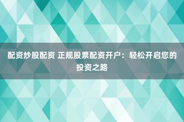 配资炒股配资 正规股票配资开户：轻松开启您的投资之路