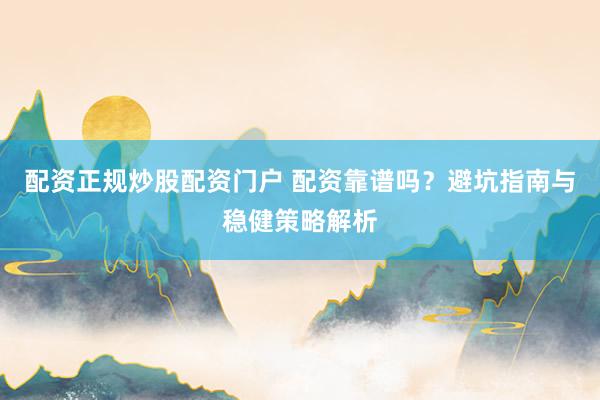 配资正规炒股配资门户 配资靠谱吗？避坑指南与稳健策略解析