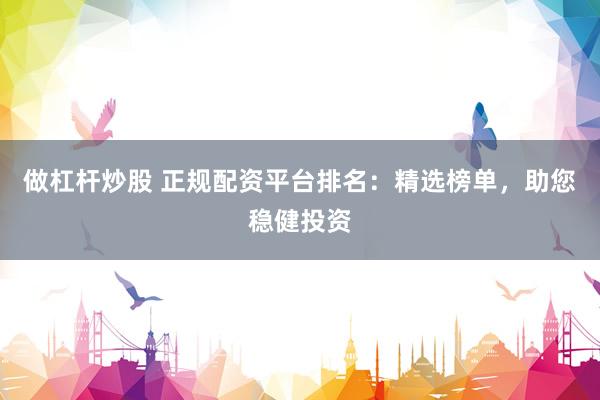 做杠杆炒股 正规配资平台排名：精选榜单，助您稳健投资