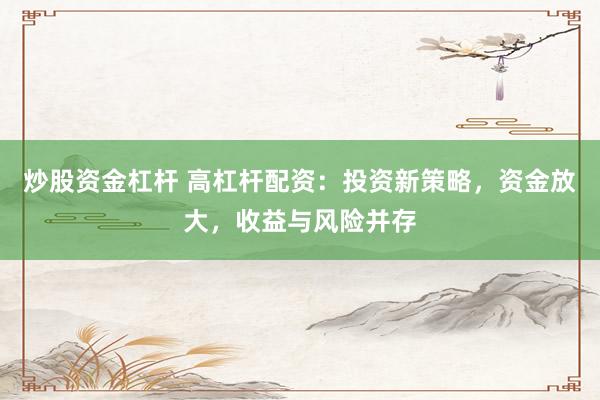 炒股资金杠杆 高杠杆配资：投资新策略，资金放大，收益与风险并存